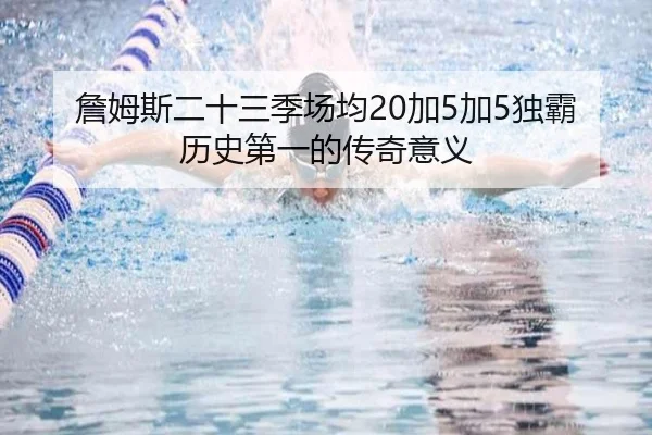 詹姆斯二十三季场均20加5加5独霸历史第一的传奇意义